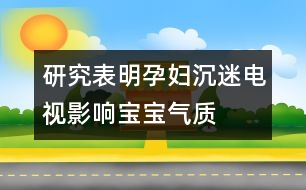 研究表明：孕婦沉迷電視影響寶寶氣質(zhì)