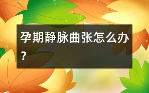 孕期靜脈曲張怎么辦？