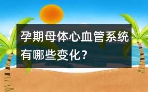 孕期母體心血管系統(tǒng)有哪些變化？