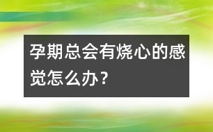 孕期總會(huì)有燒心的感覺怎么辦？