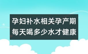 孕婦補(bǔ)水相關(guān)：孕產(chǎn)期每天喝多少水才健康？