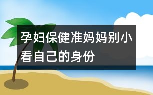 孕婦保?。簻?zhǔn)媽媽別小看自己的身份