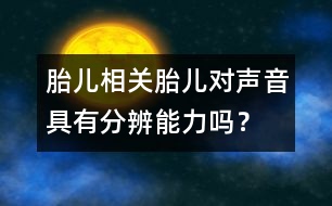 胎兒相關(guān)：胎兒對(duì)聲音具有分辨能力嗎？