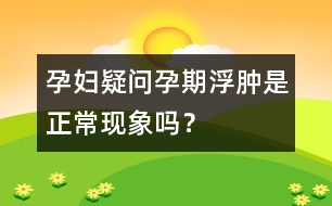 孕婦疑問：孕期浮腫是正常現(xiàn)象嗎？