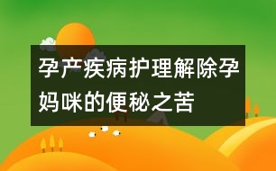 孕產(chǎn)疾病護(hù)理：解除孕媽咪的便秘之苦