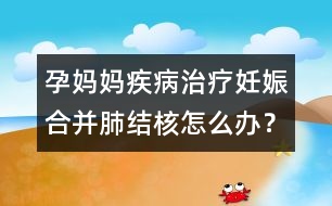 孕媽媽疾病治療：妊娠合并肺結(jié)核怎么辦？