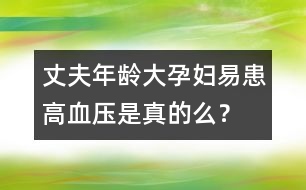 丈夫年齡大孕婦易患高血壓是真的么？