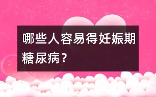 哪些人容易得妊娠期糖尿??？