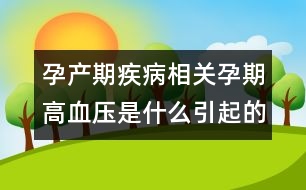 孕產(chǎn)期疾病相關：孕期高血壓是什么引起的？