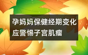 孕媽媽保?。航?jīng)期變化應(yīng)警惕子宮肌瘤