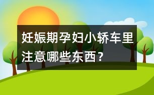 妊娠期孕婦小轎車?yán)镒⒁饽男〇|西？