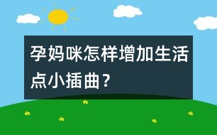 孕媽咪怎樣增加生活點小插曲？