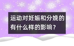 運動對妊娠和分娩的有什么樣的影響？