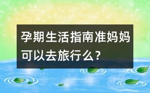 孕期生活指南：準(zhǔn)媽媽可以去旅行么？