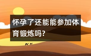 懷孕了還能能參加體育鍛煉嗎?