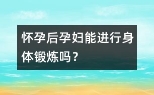 懷孕后孕婦能進行身體鍛煉嗎？