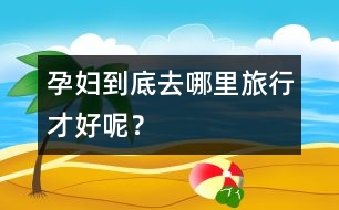 孕婦到底去哪里旅行才好呢？