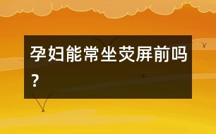 孕婦能常坐熒屏前嗎？