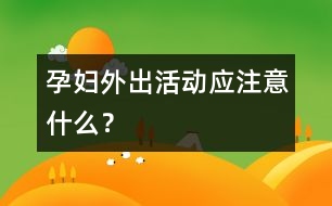 孕婦外出活動應(yīng)注意什么？