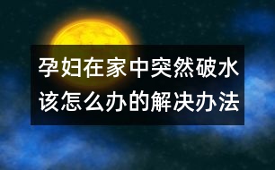 孕婦在家中突然破水該怎么辦的解決辦法