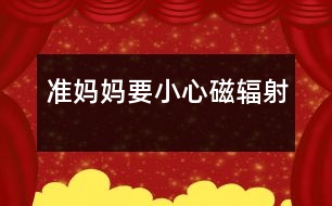 準(zhǔn)媽媽要小心磁輻射