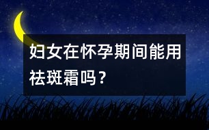 婦女在懷孕期間能用祛斑霜嗎？