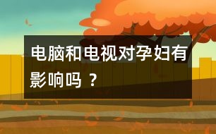 電腦和電視對孕婦有影響嗎 ？