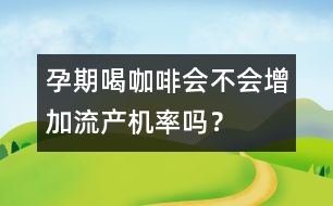 孕期喝咖啡會不會增加流產(chǎn)機率嗎？