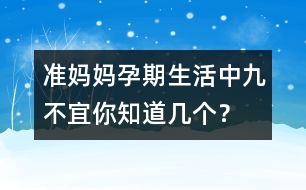 準媽媽孕期生活中九不宜你知道幾個？