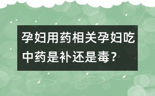 孕婦用藥相關(guān)：孕婦吃中藥是補(bǔ)還是毒？