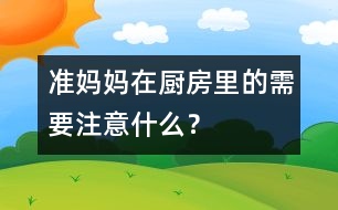 準(zhǔn)媽媽在廚房里的需要注意什么？