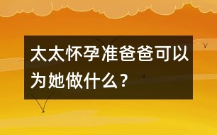 太太懷孕準爸爸可以為她做什么？