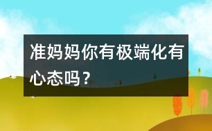 準(zhǔn)媽媽你有極端化有心態(tài)嗎？