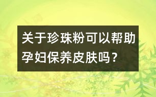 關(guān)于珍珠粉可以幫助孕婦保養(yǎng)皮膚嗎？