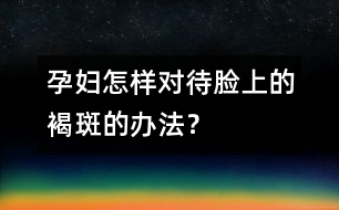 孕婦怎樣對待臉上的褐斑的辦法？