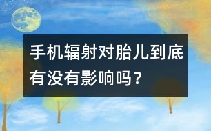 手機(jī)輻射對(duì)胎兒到底有沒有影響嗎？