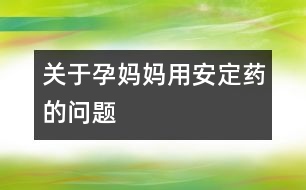 關(guān)于孕媽媽用安定藥的問題