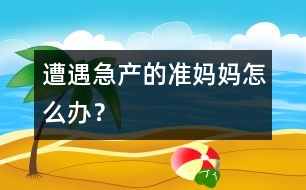 遭遇急產(chǎn)的準(zhǔn)媽媽怎么辦？