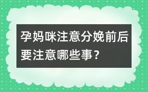 孕媽咪注意：分娩前后要注意哪些事？