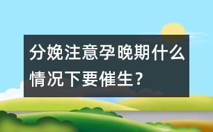 分娩注意：孕晚期什么情況下要催生？