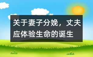 關(guān)于妻子分娩，丈夫應(yīng)體驗(yàn)生命的誕生