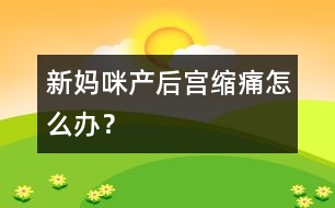 新媽咪產(chǎn)后宮縮痛怎么辦？