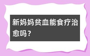 新媽媽貧血能食療治愈嗎？