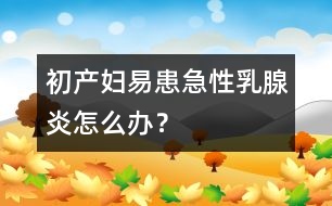 初產婦易患急性乳腺炎怎么辦？