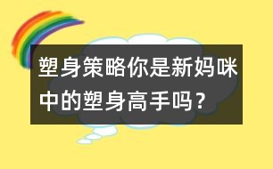 塑身策略：你是新媽咪中的塑身高手嗎？