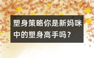 塑身策略：你是新媽咪中的塑身高手嗎？