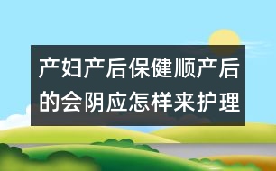 產(chǎn)婦產(chǎn)后保?。喉槷a(chǎn)后的會(huì)陰應(yīng)怎樣來護(hù)理它？