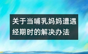 關(guān)于當(dāng)哺乳媽媽遭遇經(jīng)期時的解決辦法