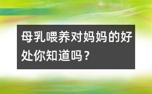 母乳喂養(yǎng)對媽媽的好處你知道嗎？