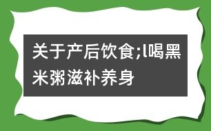 關(guān)于產(chǎn)后飲食;l喝“黑米粥”滋補(bǔ)養(yǎng)身